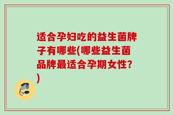 适合孕妇吃的益生菌牌子有哪些(哪些益生菌品牌适合孕期女性?) 适合孕妇吃的益生菌牌子有哪些(哪些益生菌品牌适合孕期女性?)