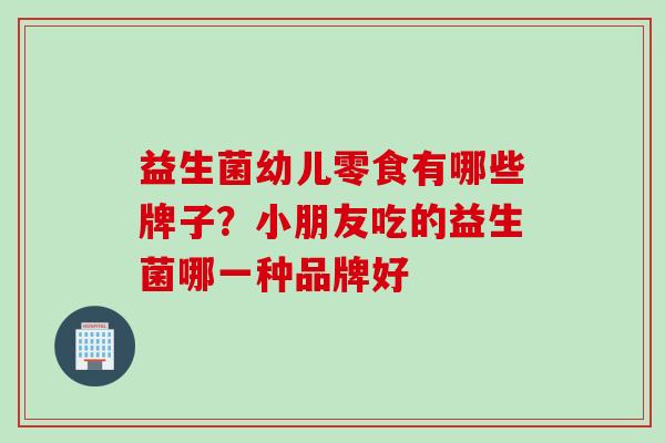 益生菌幼儿零食有哪些牌子？小朋友吃的益生菌哪一种品牌好