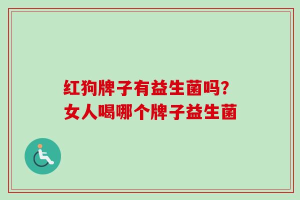红狗牌子有益生菌吗?女人喝哪个牌子益生菌 红狗牌子有益生菌吗?女人喝哪个牌子益生菌