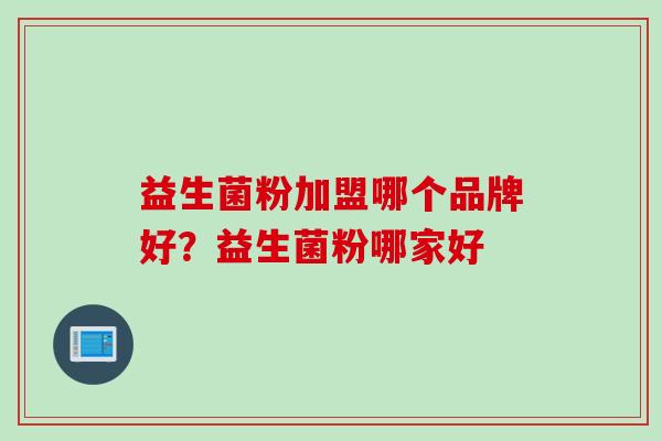 益生菌粉加盟哪个品牌好?益生菌粉哪家好 益生菌粉加盟哪个品牌好?益生菌粉哪家好