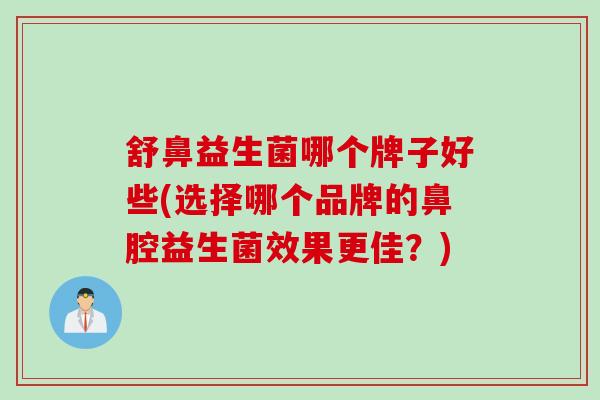舒鼻益生菌哪个牌子好些(选择哪个品牌的鼻腔益生菌效果更佳?) 舒鼻益生菌哪个牌子好些(选择哪个品牌的鼻腔益生菌效果更佳?)