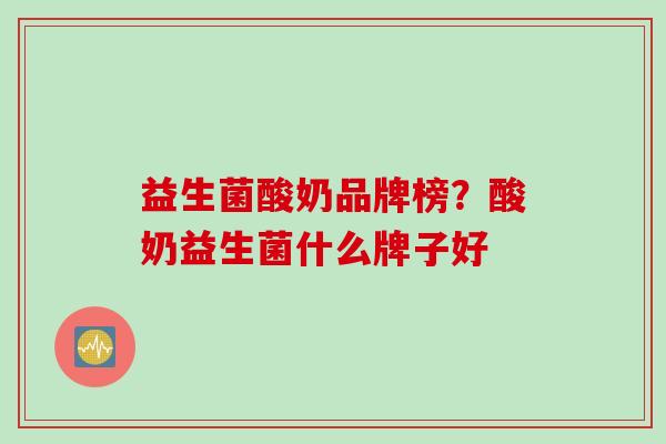 益生菌酸奶品牌榜？酸奶益生菌什么牌子好