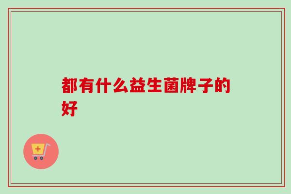 都有什么益生菌牌子的好 都有什么益生菌牌子的好