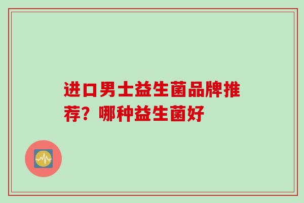 进口男士益生菌品牌推荐？哪种益生菌好