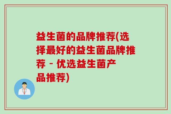益生菌的品牌推荐(选择好的益生菌品牌推荐 - 优选益生菌产品推荐) 益生菌的品牌推荐(选择好的益生菌品牌推荐 - 优选益生菌产品推荐)