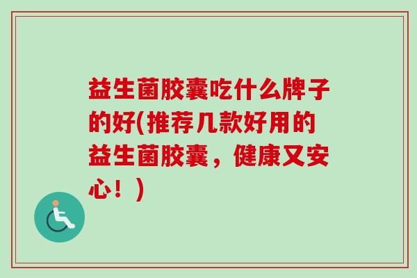 益生菌胶囊吃什么牌子的好(推荐几款好用的益生菌胶囊，健康又安心！)