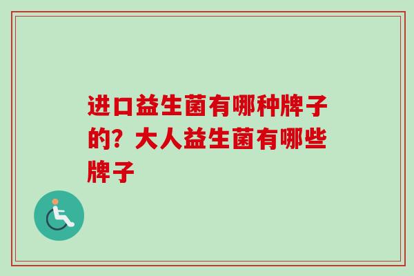 进口益生菌有哪种牌子的？大人益生菌有哪些牌子