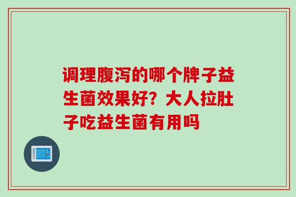 调理的哪个牌子益生菌效果好？大人拉肚子吃益生菌有用吗