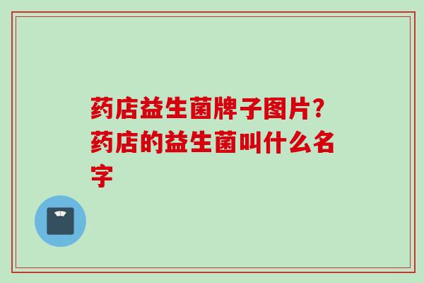 药店益生菌牌子图片?药店的益生菌叫什么名字 药店益生菌牌子图片?药店的益生菌叫什么名字