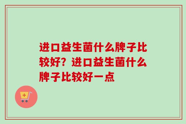 进口益生菌什么牌子比较好?进口益生菌什么牌子比较好一点 进口益生菌什么牌子比较好?进口益生菌什么牌子比较好一点