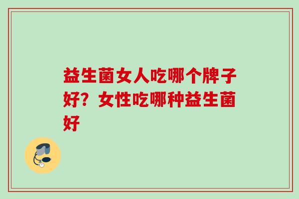 益生菌女人吃哪个牌子好?女性吃哪种益生菌好 益生菌女人吃哪个牌子好?女性吃哪种益生菌好