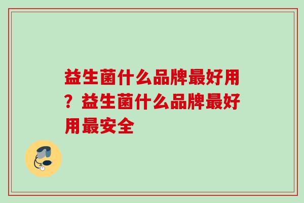 益生菌什么品牌好用？益生菌什么品牌好用安全