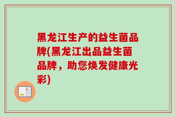 黑龙江生产的益生菌品牌(黑龙江出品益生菌品牌,助您焕发健康光彩) 黑龙江生产的益生菌品牌(黑龙江出品益生菌品牌,助您焕发健康光彩)