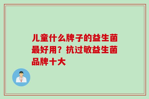 儿童什么牌子的益生菌好用?抗益生菌品牌十大 儿童什么牌子的益生菌好用?抗益生菌品牌十大