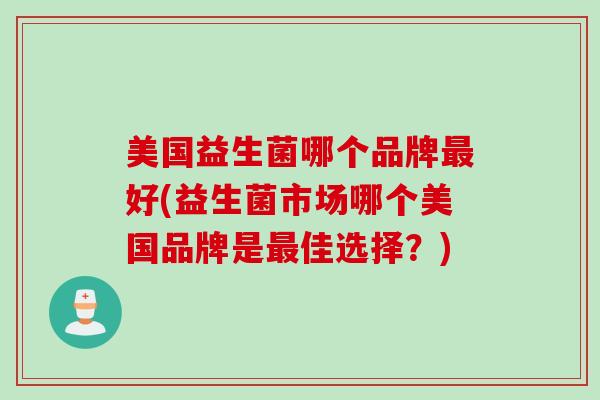 美国益生菌哪个品牌好(益生菌市场哪个美国品牌是佳选择?) 美国益生菌哪个品牌好(益生菌市场哪个美国品牌是佳选择?)