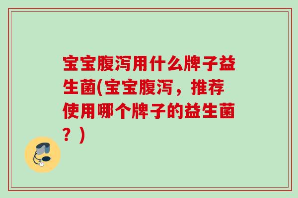 宝宝用什么牌子益生菌(宝宝，推荐使用哪个牌子的益生菌？)