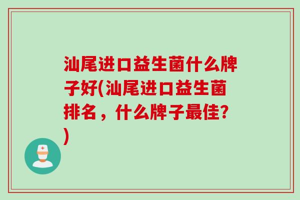 汕尾进口益生菌什么牌子好(汕尾进口益生菌排名，什么牌子佳？)