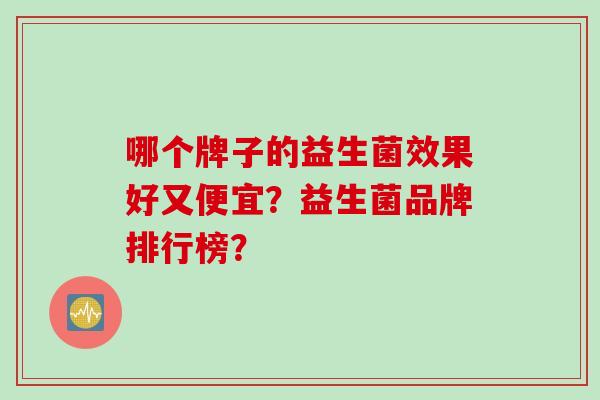 哪个牌子的益生菌效果好又便宜?益生菌品牌排行榜? 哪个牌子的益生菌效果好又便宜?益生菌品牌排行榜?