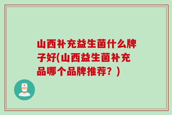 山西补充益生菌什么牌子好(山西益生菌补充品哪个品牌推荐？)