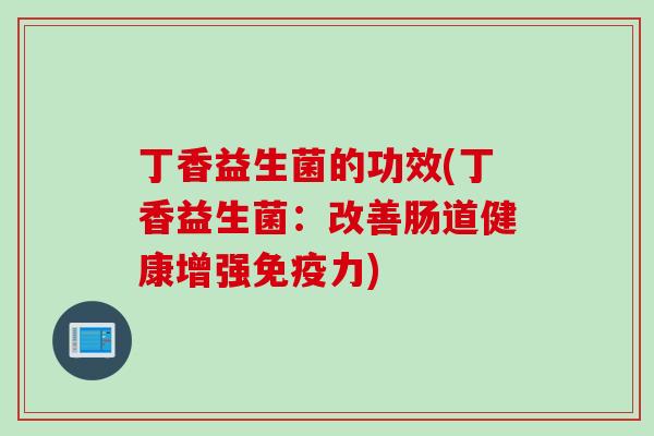 丁香益生菌的功效(丁香益生菌：改善肠道健康增强力)