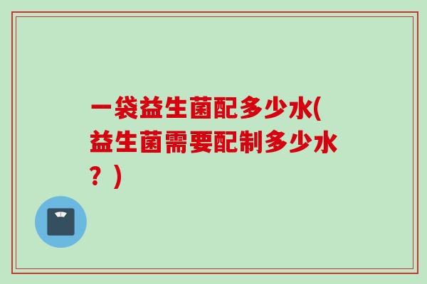 一袋益生菌配多少水(益生菌需要配制多少水？)