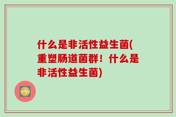 什么是非活性益生菌(重塑肠道菌群!什么是非活性益生菌) 什么是非活性益生菌(重塑肠道菌群!什么是非活性益生菌)