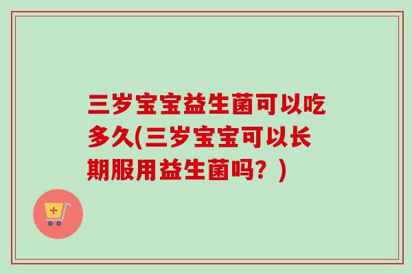 三岁宝宝益生菌可以吃多久(三岁宝宝可以长期服用益生菌吗?) 三岁宝宝益生菌可以吃多久(三岁宝宝可以长期服用益生菌吗?)