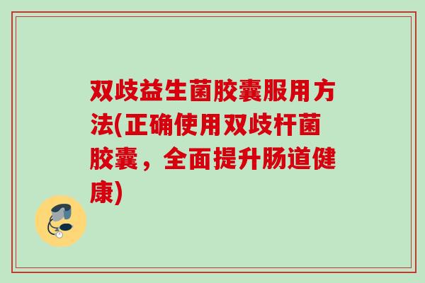 双歧益生菌胶囊服用方法(正确使用双歧杆菌胶囊，全面提升肠道健康)