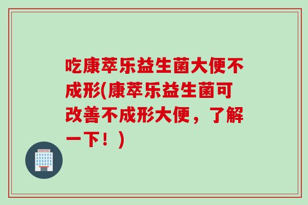 吃康萃乐益生菌大便不成形(康萃乐益生菌可改善不成形大便，了解一下！)