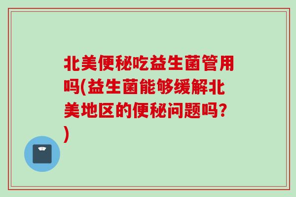 北美吃益生菌管用吗(益生菌能够缓解北美地区的问题吗？)