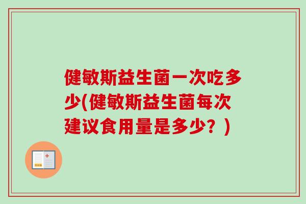 健敏斯益生菌一次吃多少(健敏斯益生菌每次建议食用量是多少?) 健敏斯益生菌一次吃多少(健敏斯益生菌每次建议食用量是多少?)