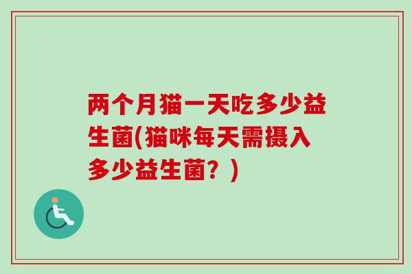 两个月猫一天吃多少益生菌(猫咪每天需摄入多少益生菌？)