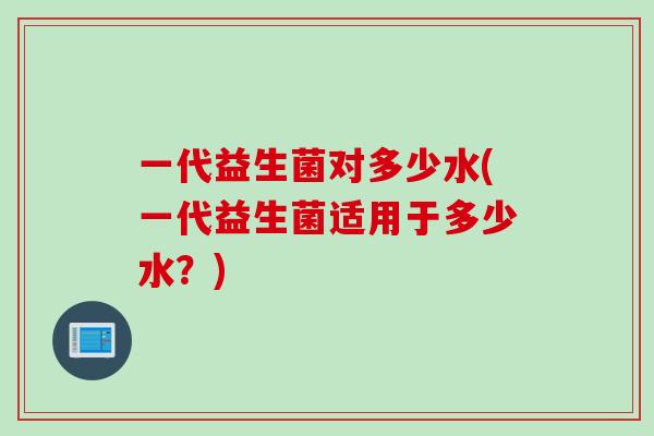 一代益生菌对多少水(一代益生菌适用于多少水?) 一代益生菌对多少水(一代益生菌适用于多少水?)
