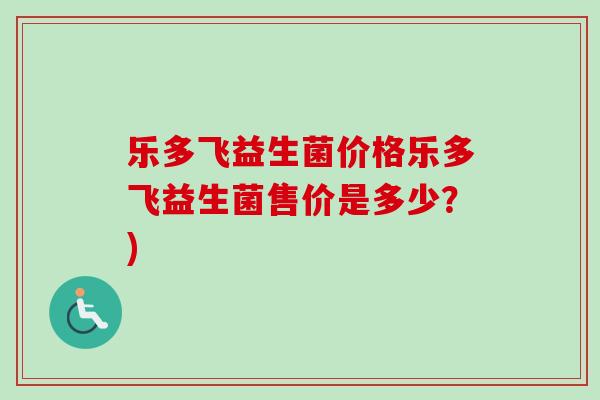 乐多飞益生菌价格乐多飞益生菌售价是多少？)