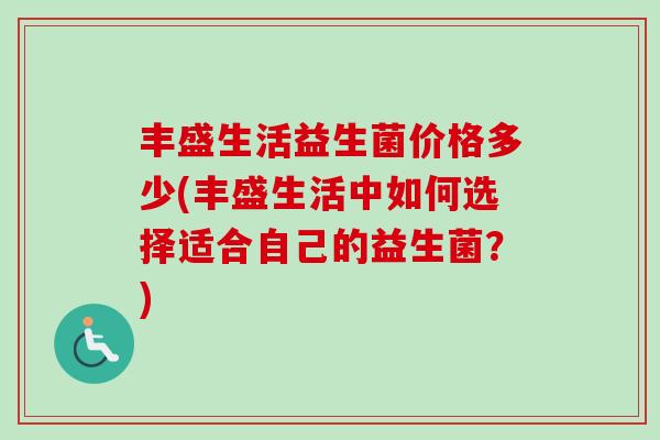 丰盛生活益生菌价格多少(丰盛生活中如何选择适合自己的益生菌?) 丰盛生活益生菌价格多少(丰盛生活中如何选择适合自己的益生菌?)