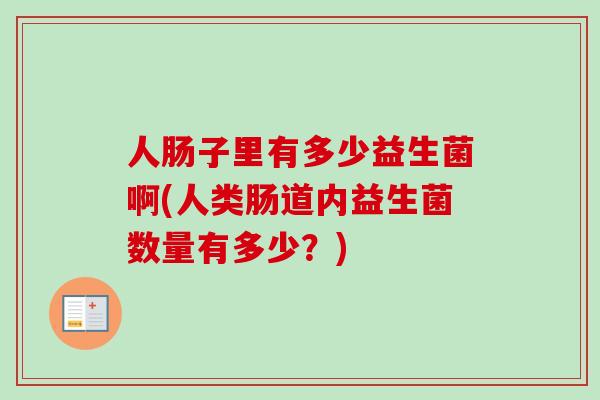 人肠子里有多少益生菌啊(人类肠道内益生菌数量有多少?) 人肠子里有多少益生菌啊(人类肠道内益生菌数量有多少?)