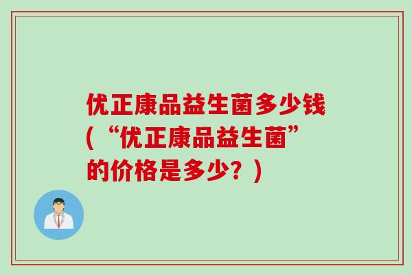 优正康品益生菌多少钱(“优正康品益生菌”的价格是多少？)