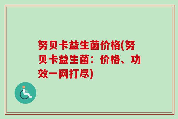 努贝卡益生菌价格(努贝卡益生菌：价格、功效一网打尽)