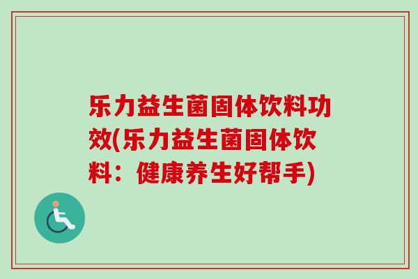乐力益生菌固体饮料功效(乐力益生菌固体饮料：健康养生好帮手)