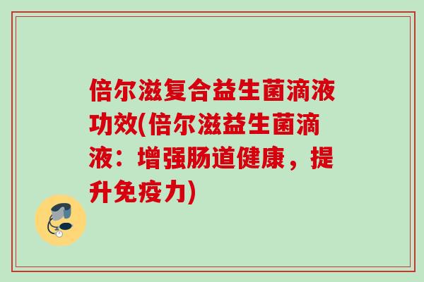 倍尔滋复合益生菌滴液功效(倍尔滋益生菌滴液：增强肠道健康，提升力)