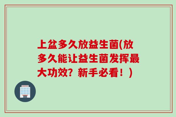 上盆多久放益生菌(放多久能让益生菌发挥大功效？新手必看！)