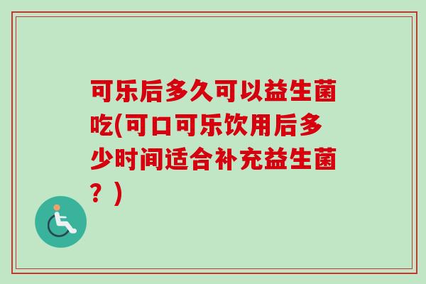 可乐后多久可以益生菌吃(可口可乐饮用后多少时间适合补充益生菌？)