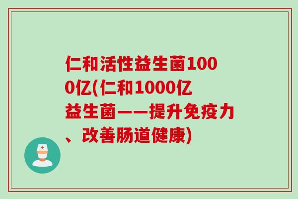 仁和活性益生菌1000亿(仁和1000亿益生菌——提升力、改善肠道健康) 仁和活性益生菌1000亿(仁和1000亿益生菌——提升力、改善肠道健康)