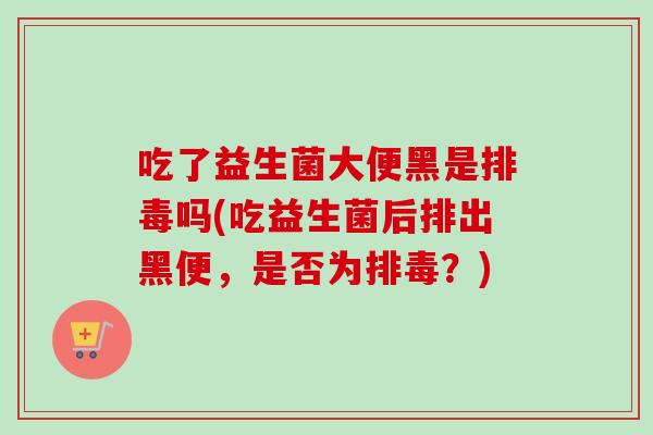 吃了益生菌大便黑是吗(吃益生菌后排出黑便，是否为？)