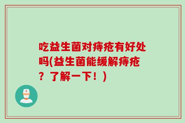 吃益生菌对痔疮有好处吗(益生菌能缓解痔疮?了解一下!) 吃益生菌对痔疮有好处吗(益生菌能缓解痔疮?了解一下!)