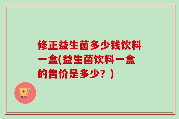 修正益生菌多少钱饮料一盒(益生菌饮料一盒的售价是多少？)