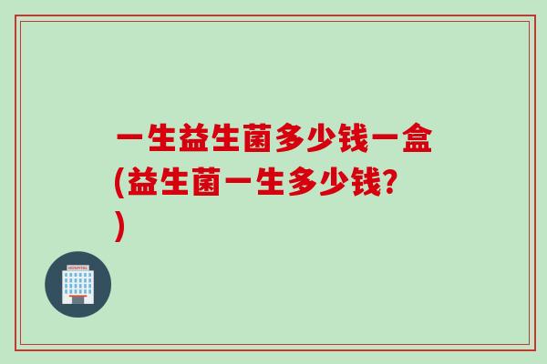一生益生菌多少钱一盒(益生菌一生多少钱？)
