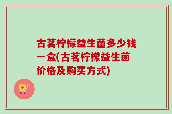古茗柠檬益生菌多少钱一盒(古茗柠檬益生菌价格及购买方式)