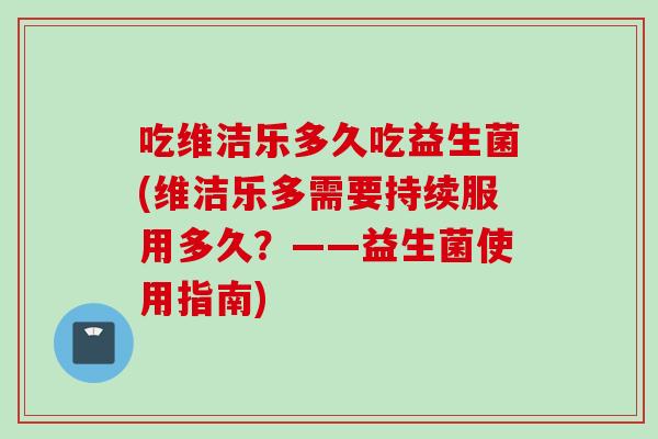 吃维洁乐多久吃益生菌(维洁乐多需要持续服用多久？——益生菌使用指南)