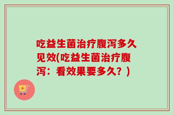 吃益生菌多久见效(吃益生菌:看效果要多久?) 吃益生菌多久见效(吃益生菌:看效果要多久?)